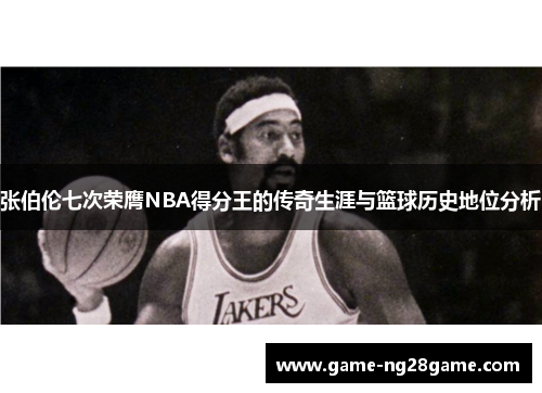 张伯伦七次荣膺NBA得分王的传奇生涯与篮球历史地位分析