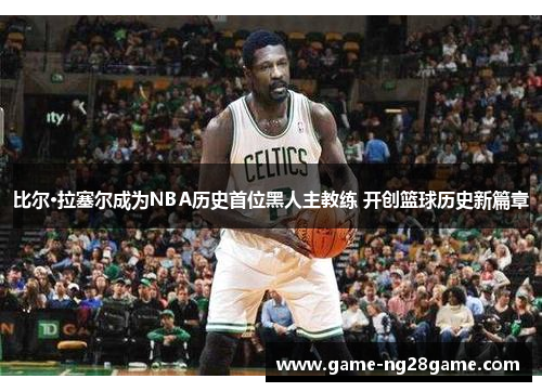 比尔·拉塞尔成为NBA历史首位黑人主教练 开创篮球历史新篇章