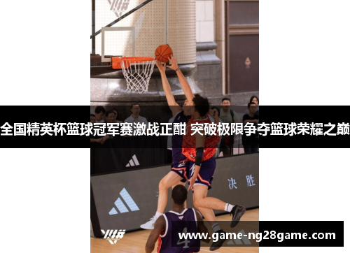 全国精英杯篮球冠军赛激战正酣 突破极限争夺篮球荣耀之巅