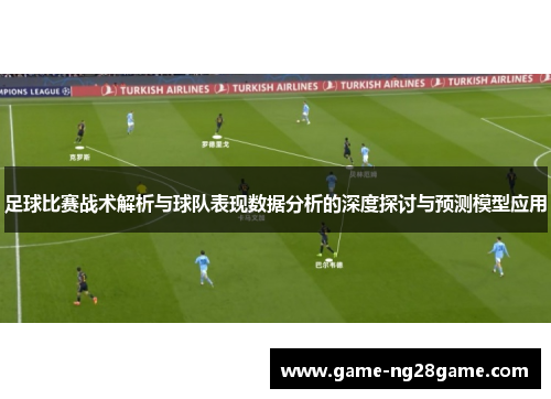 足球比赛战术解析与球队表现数据分析的深度探讨与预测模型应用