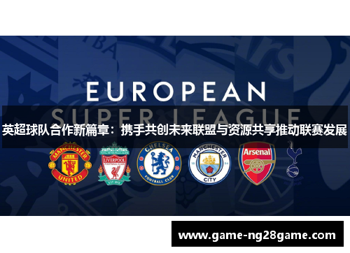 英超球队合作新篇章：携手共创未来联盟与资源共享推动联赛发展