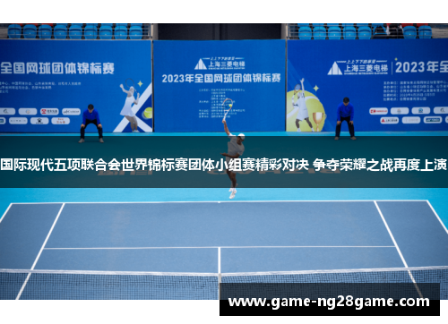 国际现代五项联合会世界锦标赛团体小组赛精彩对决 争夺荣耀之战再度上演
