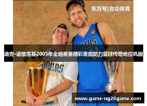 迪克·诺维茨基2005年全明星赛精彩表现助力篮球传奇地位巩固