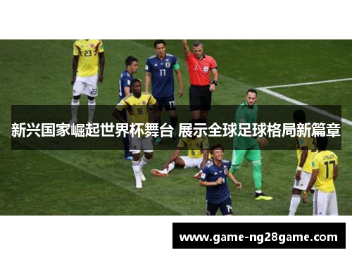 新兴国家崛起世界杯舞台 展示全球足球格局新篇章