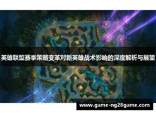 英雄联盟赛季策略变革对新英雄战术影响的深度解析与展望