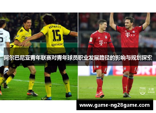 阿尔巴尼亚青年联赛对青年球员职业发展路径的影响与规划探索