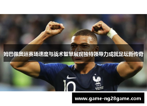 姆巴佩奥运赛场速度与战术智慧展现独特领导力成就足坛新传奇