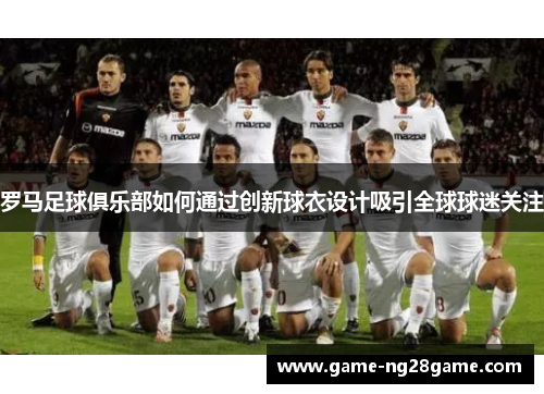 罗马足球俱乐部如何通过创新球衣设计吸引全球球迷关注