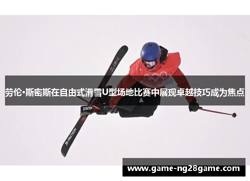 劳伦·斯密斯在自由式滑雪U型场地比赛中展现卓越技巧成为焦点