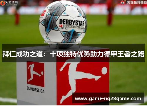 拜仁成功之道：十项独特优势助力德甲王者之路