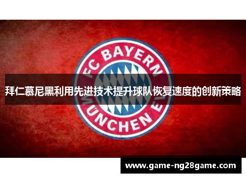 拜仁慕尼黑利用先进技术提升球队恢复速度的创新策略