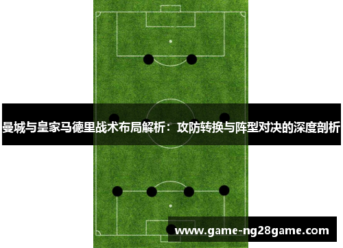 曼城与皇家马德里战术布局解析：攻防转换与阵型对决的深度剖析