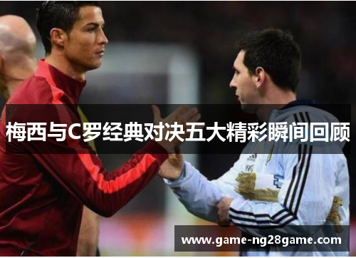 梅西与C罗经典对决五大精彩瞬间回顾