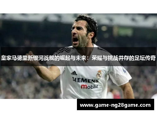 皇家马德里新银河战舰的崛起与未来：荣耀与挑战并存的足坛传奇