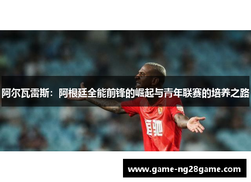 阿尔瓦雷斯：阿根廷全能前锋的崛起与青年联赛的培养之路