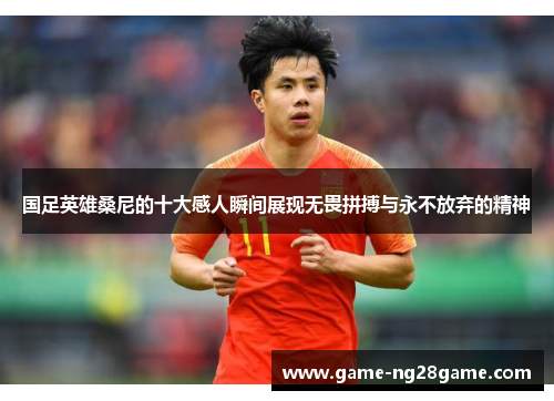 国足英雄桑尼的十大感人瞬间展现无畏拼搏与永不放弃的精神