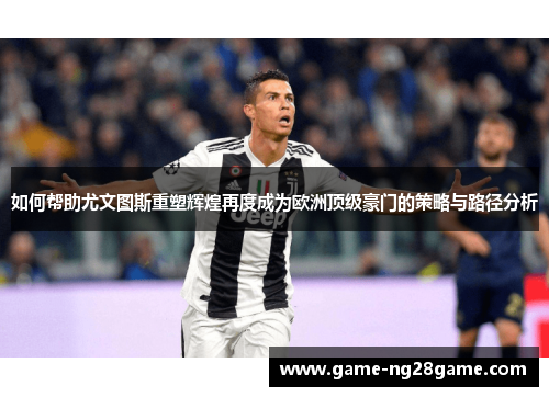 如何帮助尤文图斯重塑辉煌再度成为欧洲顶级豪门的策略与路径分析
