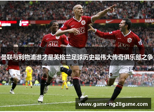 曼联与利物浦谁才是英格兰足球历史最伟大传奇俱乐部之争