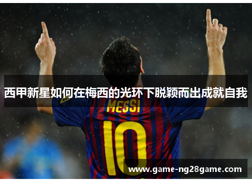 西甲新星如何在梅西的光环下脱颖而出成就自我