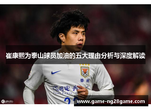 崔康熙为泰山球员加油的五大理由分析与深度解读