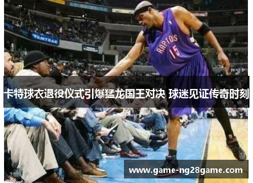 卡特球衣退役仪式引爆猛龙国王对决 球迷见证传奇时刻