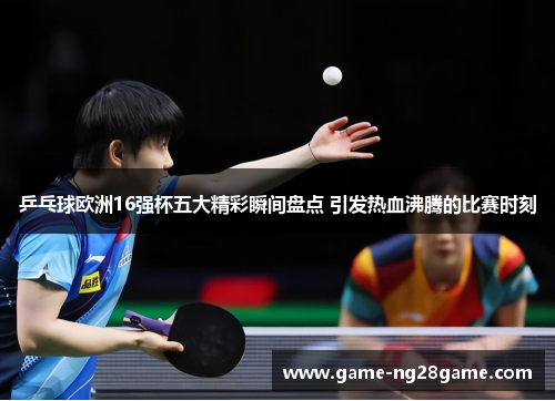 乒乓球欧洲16强杯五大精彩瞬间盘点 引发热血沸腾的比赛时刻
