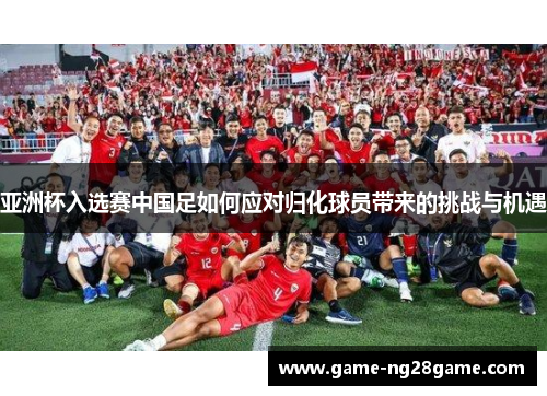 亚洲杯入选赛中国足如何应对归化球员带来的挑战与机遇