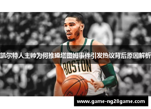 凯尔特人主帅为何推搡塔图姆事件引发热议背后原因解析