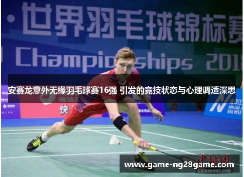 安赛龙意外无缘羽毛球赛16强 引发的竞技状态与心理调适深思