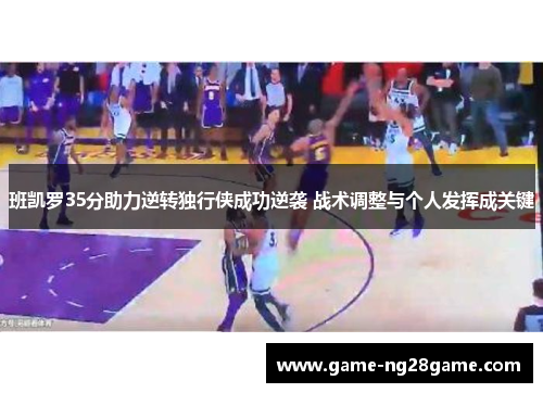 班凯罗35分助力逆转独行侠成功逆袭 战术调整与个人发挥成关键