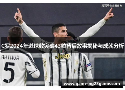 C罗2024年进球数突破43粒背后故事揭秘与成就分析