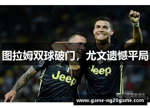 图拉姆双球破门，尤文遗憾平局
