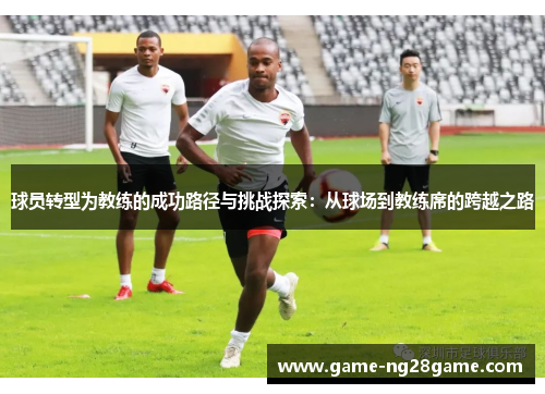 球员转型为教练的成功路径与挑战探索：从球场到教练席的跨越之路