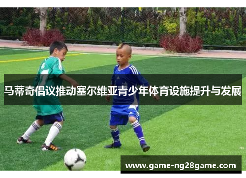 马蒂奇倡议推动塞尔维亚青少年体育设施提升与发展