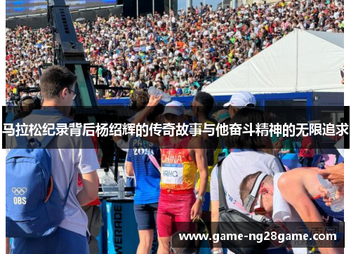 马拉松纪录背后杨绍辉的传奇故事与他奋斗精神的无限追求
