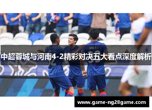 中超蓉城与河南4-2精彩对决五大看点深度解析