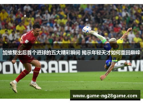 加维复出后首个进球的五大精彩瞬间 揭示年轻天才如何重回巅峰