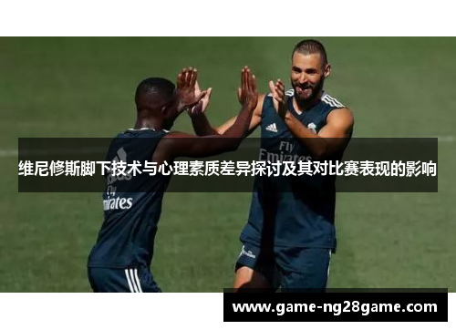 维尼修斯脚下技术与心理素质差异探讨及其对比赛表现的影响