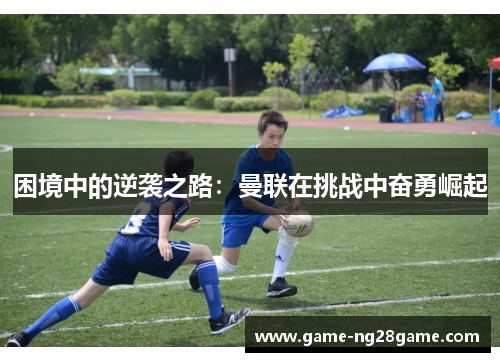 困境中的逆袭之路：曼联在挑战中奋勇崛起