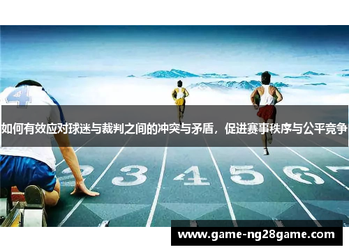 如何有效应对球迷与裁判之间的冲突与矛盾，促进赛事秩序与公平竞争