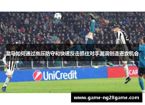 皇马如何通过高压防守和快速反击抓住对手漏洞创造进攻机会