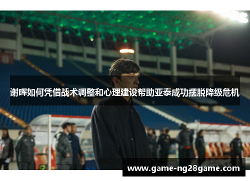 谢晖如何凭借战术调整和心理建设帮助亚泰成功摆脱降级危机