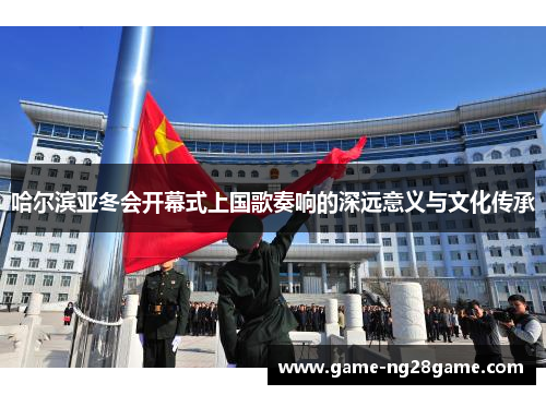 哈尔滨亚冬会开幕式上国歌奏响的深远意义与文化传承