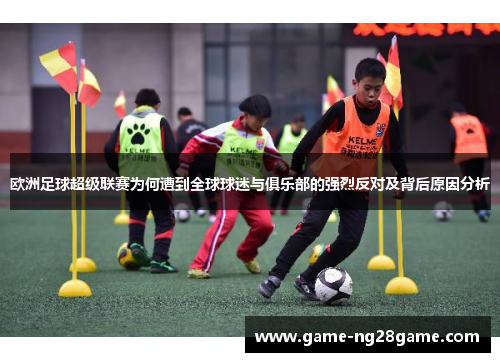 欧洲足球超级联赛为何遭到全球球迷与俱乐部的强烈反对及背后原因分析