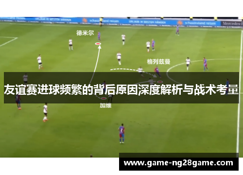 友谊赛进球频繁的背后原因深度解析与战术考量