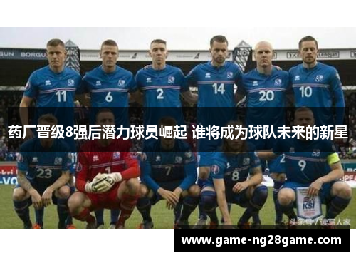 药厂晋级8强后潜力球员崛起 谁将成为球队未来的新星