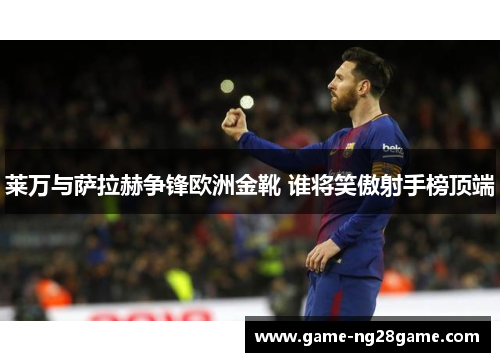 莱万与萨拉赫争锋欧洲金靴 谁将笑傲射手榜顶端