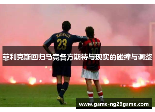 菲利克斯回归马竞各方期待与现实的碰撞与调整