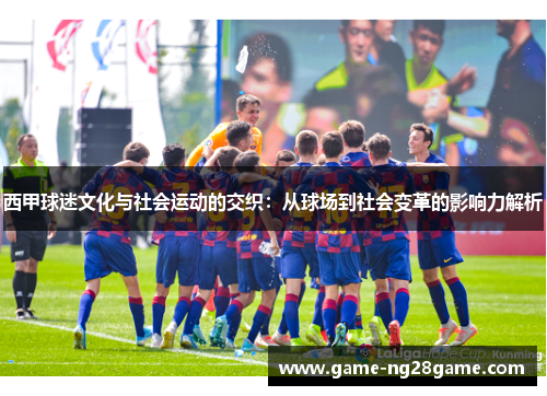 西甲球迷文化与社会运动的交织：从球场到社会变革的影响力解析