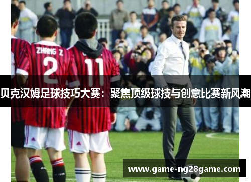 贝克汉姆足球技巧大赛:聚焦顶级球技与创意比赛新风潮 贝克汉姆足球技巧大赛:聚焦顶级球技与创意比赛新风潮